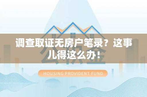 洛江调查取证无房户笔录？这事儿得这么办！