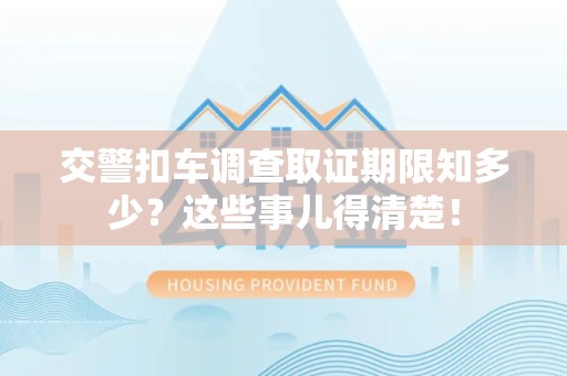 洛江交警扣车调查取证期限知多少？这些事儿得清楚！