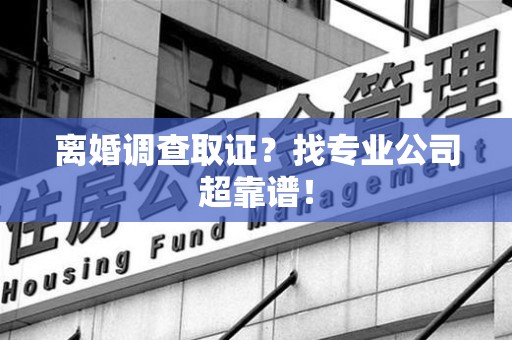 洛江离婚调查取证？找专业公司超靠谱！