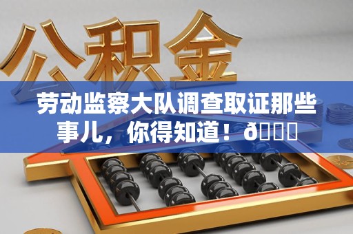 洛江劳动监察大队调查取证那些事儿，你得知道！😎