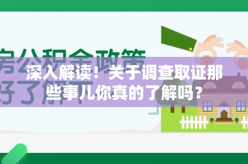 洛江深入解读！关于调查取证那些事儿你真的了解吗？