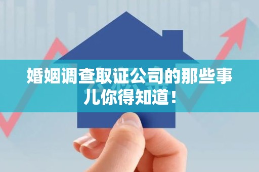 洛江婚姻调查取证公司的那些事儿你得知道！