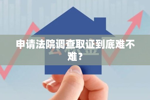 洛江申请法院调查取证到底难不难？