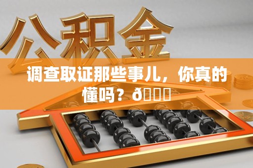 洛江调查取证那些事儿，你真的懂吗？😎