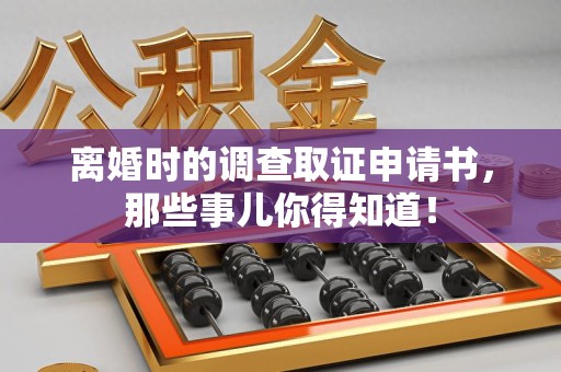 洛江离婚时的调查取证申请书，那些事儿你得知道！