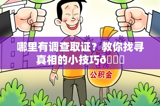 洛江哪里有调查取证？教你找寻真相的小技巧😎