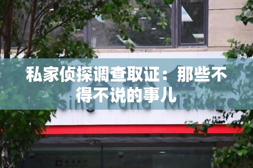 洛江私家侦探调查取证：那些不得不说的事儿