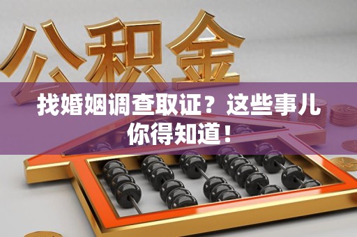 洛江找婚姻调查取证？这些事儿你得知道！