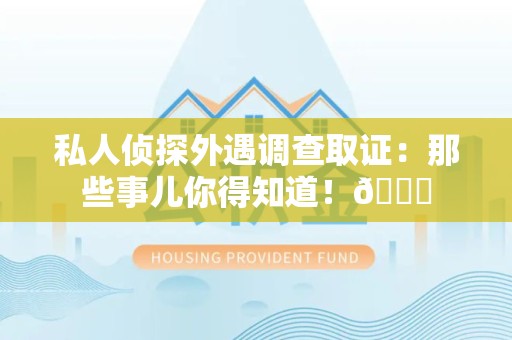 洛江私人侦探外遇调查取证：那些事儿你得知道！😎