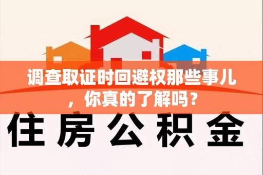 洛江调查取证时回避权那些事儿，你真的了解吗？