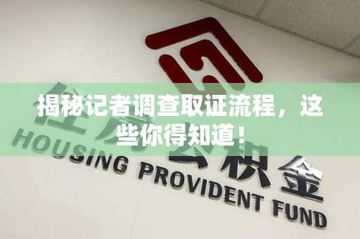 洛江揭秘记者调查取证流程，这些你得知道！