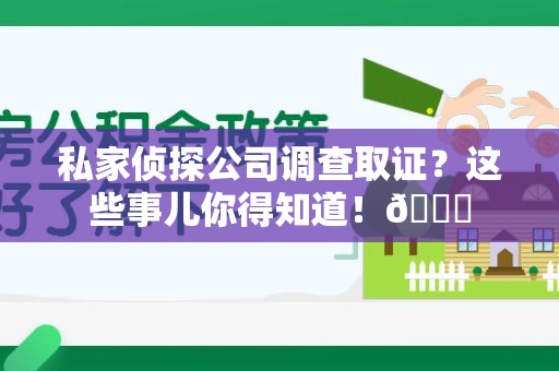 洛江私家侦探公司调查取证？这些事儿你得知道！😎