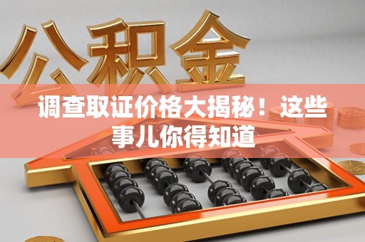 洛江调查取证价格大揭秘！这些事儿你得知道