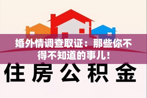 洛江婚外情调查取证：那些你不得不知道的事儿！