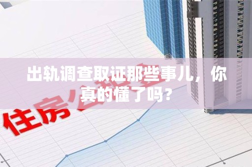 洛江出轨调查取证那些事儿，你真的懂了吗？