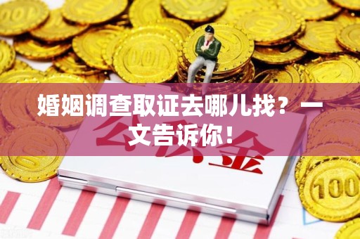 洛江婚姻调查取证去哪儿找？一文告诉你！