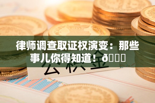 洛江律师调查取证权演变：那些事儿你得知道！😎