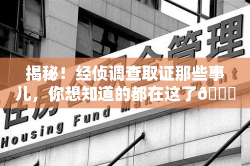 洛江揭秘！经侦调查取证那些事儿，你想知道的都在这了😎