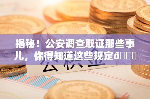 洛江揭秘！公安调查取证那些事儿，你得知道这些规定😎
