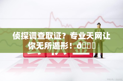 洛江侦探调查取证？专业天网让你无所遁形！😎