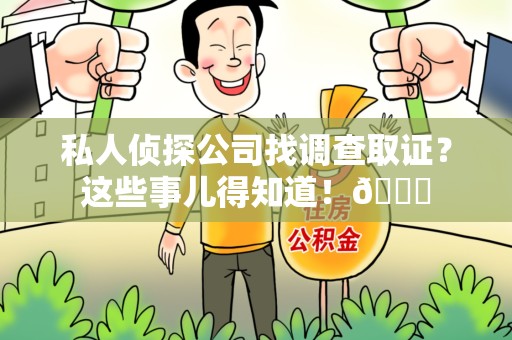 洛江私人侦探公司找调查取证？这些事儿得知道！😎