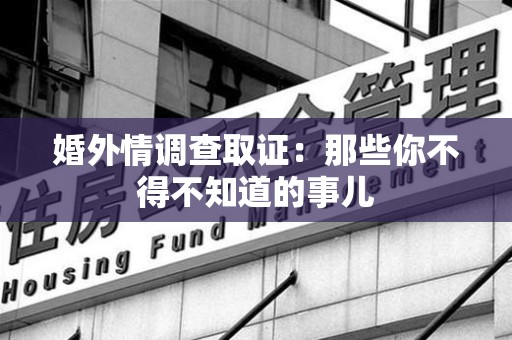 洛江婚外情调查取证：那些你不得不知道的事儿