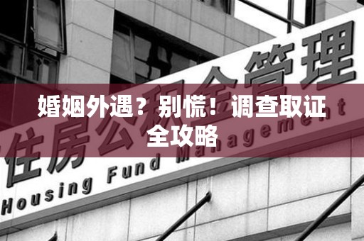 洛江婚姻外遇？别慌！调查取证全攻略