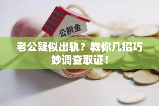 洛江老公疑似出轨？教你几招巧妙调查取证！