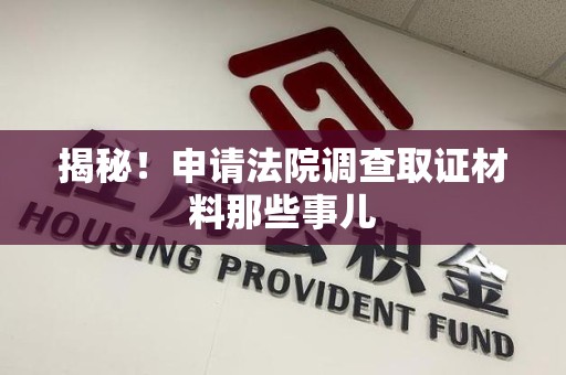 洛江揭秘！申请法院调查取证材料那些事儿