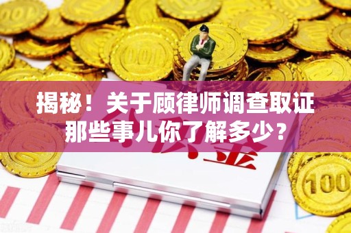 洛江揭秘！关于顾律师调查取证那些事儿你了解多少？