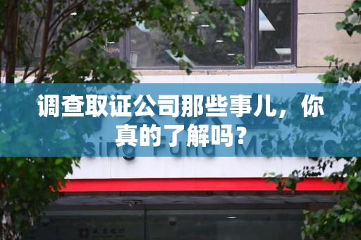 洛江调查取证公司那些事儿，你真的了解吗？