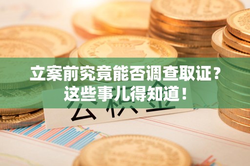 洛江立案前究竟能否调查取证？这些事儿得知道！