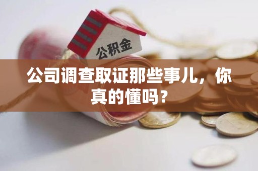 洛江公司调查取证那些事儿，你真的懂吗？