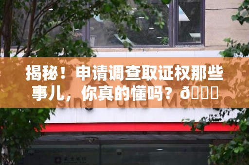 洛江揭秘！申请调查取证权那些事儿，你真的懂吗？😎