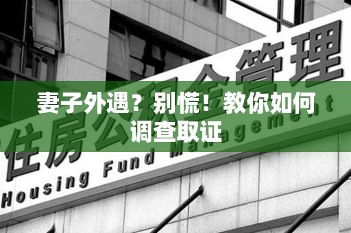 洛江妻子外遇?别慌!教你如何调查取证 洛江妻子外遇?别慌!教你如何调查取证