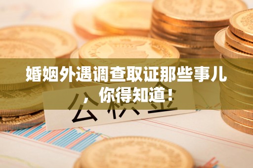 洛江婚姻外遇调查取证那些事儿，你得知道！