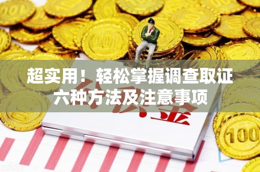 洛江超实用！轻松掌握调查取证六种方法及注意事项
