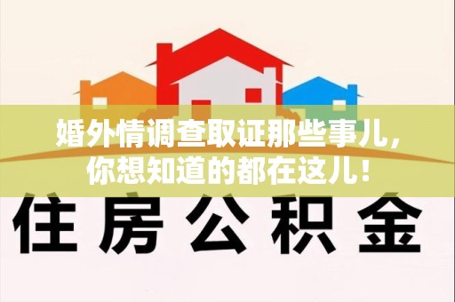 洛江婚外情调查取证那些事儿，你想知道的都在这儿！