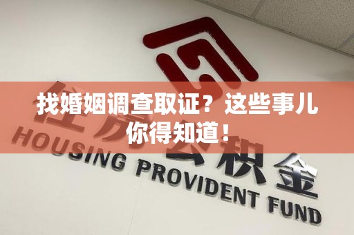 洛江找婚姻调查取证？这些事儿你得知道！