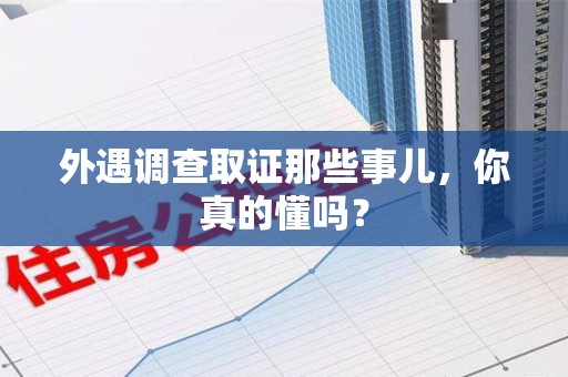 洛江外遇调查取证那些事儿，你真的懂吗？