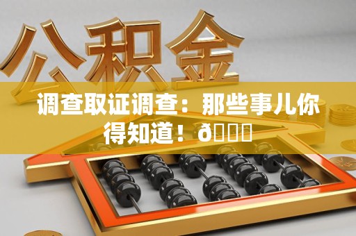 洛江调查取证调查：那些事儿你得知道！😎