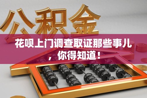 洛江花呗上门调查取证那些事儿,你得知道! 洛江花呗上门调查取证那些事儿,你得知道!