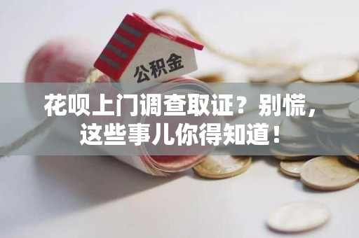 洛江花呗上门调查取证？别慌，这些事儿你得知道！