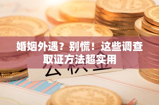洛江婚姻外遇？别慌！这些调查取证方法超实用