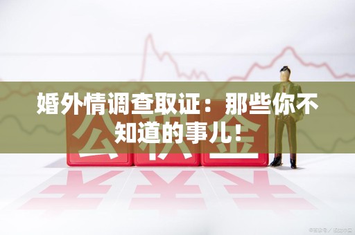 洛江婚外情调查取证：那些你不知道的事儿！