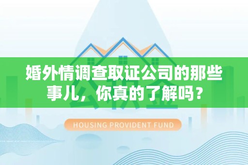 洛江婚外情调查取证公司的那些事儿，你真的了解吗？