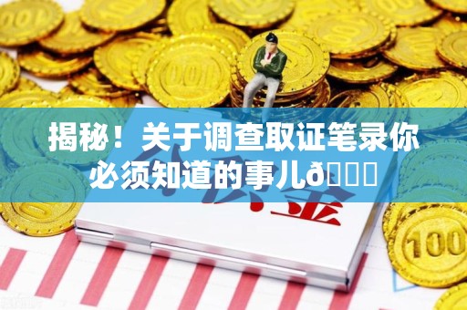 洛江揭秘！关于调查取证笔录你必须知道的事儿😎