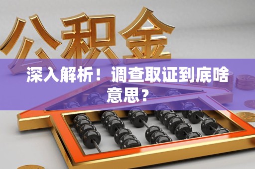 洛江深入解析！调查取证到底啥意思？