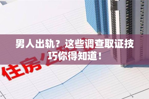 洛江男人出轨？这些调查取证技巧你得知道！