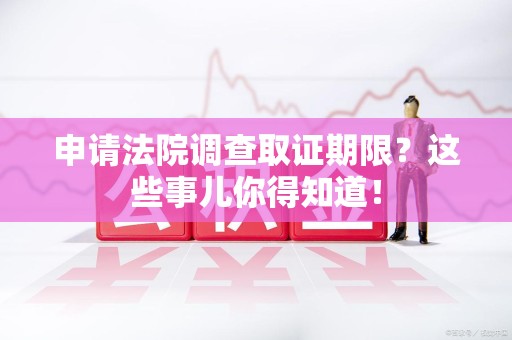 洛江申请法院调查取证期限？这些事儿你得知道！